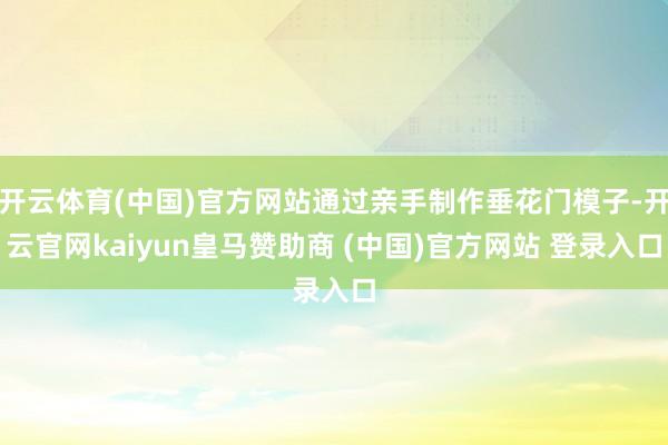 开云体育(中国)官方网站通过亲手制作垂花门模子-开云官网kaiyun皇马赞助商 (中国)官方网站 登录入口
