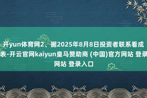 开yun体育网2、据2025年8月8日投资者联系看成记载表-开云官网kaiyun皇马赞助商 (中国)官方网站 登录入口