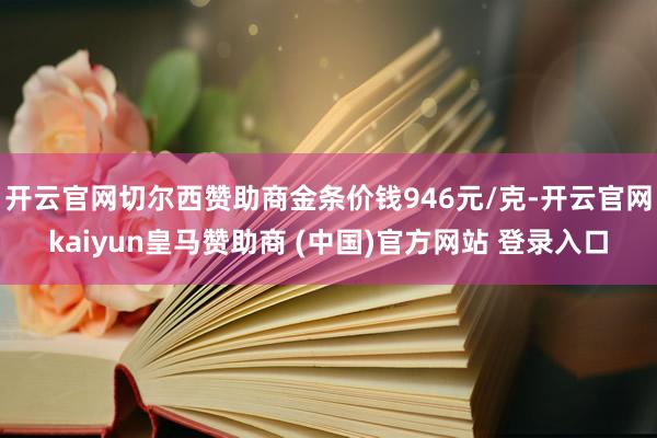 开云官网切尔西赞助商金条价钱946元/克-开云官网kaiyun皇马赞助商 (中国)官方网站 登录入口