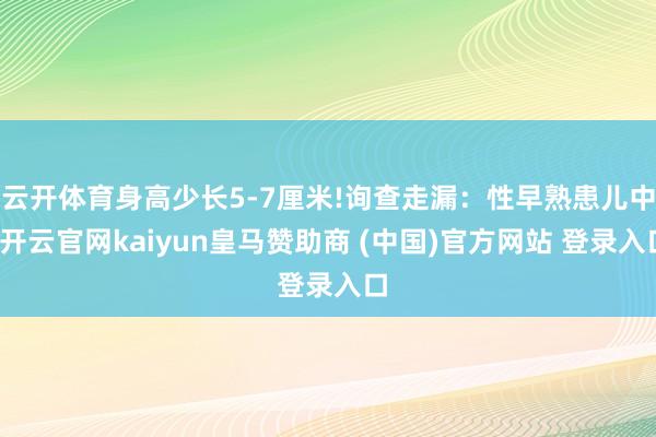 云开体育身高少长5-7厘米!询查走漏:性早熟患儿中-开云官网kaiyun皇马赞助商 (中国)官方网站 登录入口