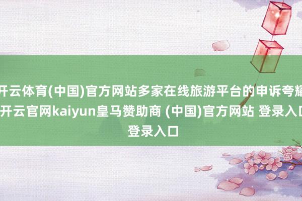 开云体育(中国)官方网站多家在线旅游平台的申诉夸耀-开云官网kaiyun皇马赞助商 (中国)官方网站 登录入口