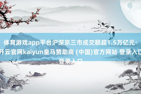 体育游戏app平台沪深京三市成交额超1.5万亿元-开云官网kaiyun皇马赞助商 (中国)官方网站 登录入口