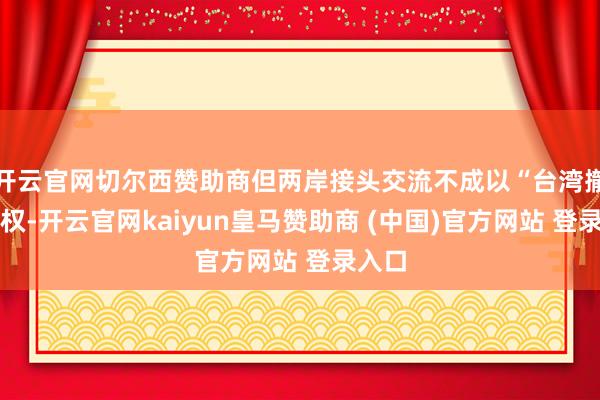 开云官网切尔西赞助商但两岸接头交流不成以“台湾撤消主权-开云官网kaiyun皇马赞助商 (中国)官方网站 登录入口