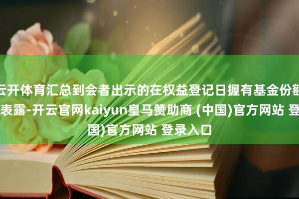 云开体育汇总到会者出示的在权益登记日握有基金份额的凭证表露-开云官网kaiyun皇马赞助商 (中国)官方网站 登录入口