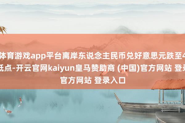 体育游戏app平台离岸东说念主民币兑好意思元跌至4个月低点-开云官网kaiyun皇马赞助商 (中国)官方网站 登录入口