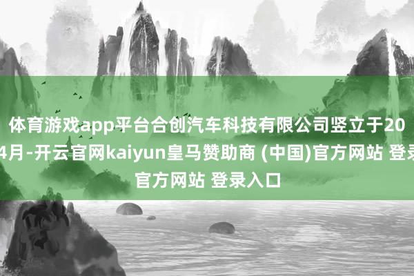 体育游戏app平台　　合创汽车科技有限公司竖立于2018年4月-开云官网kaiyun皇马赞助商 (中国)官方网站 登录入口