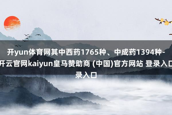 开yun体育网其中西药1765种、中成药1394种-开云官网kaiyun皇马赞助商 (中国)官方网站 登录入口