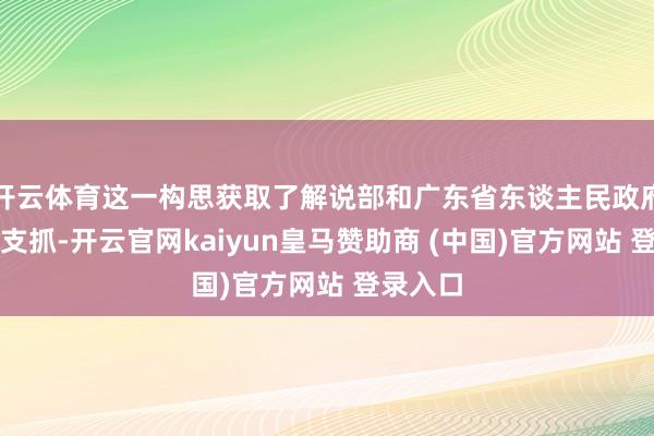 开云体育这一构思获取了解说部和广东省东谈主民政府的鼎力支抓-开云官网kaiyun皇马赞助商 (中国)官方网站 登录入口
