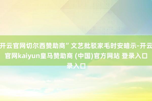 开云官网切尔西赞助商”文艺批驳家毛时安暗示-开云官网kaiyun皇马赞助商 (中国)官方网站 登录入口