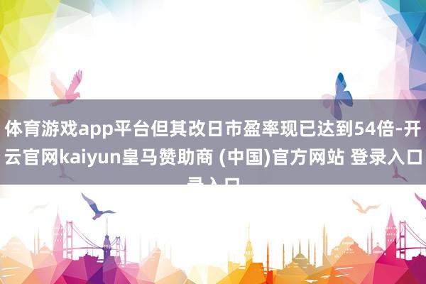 体育游戏app平台但其改日市盈率现已达到54倍-开云官网kaiyun皇马赞助商 (中国)官方网站 登录入口