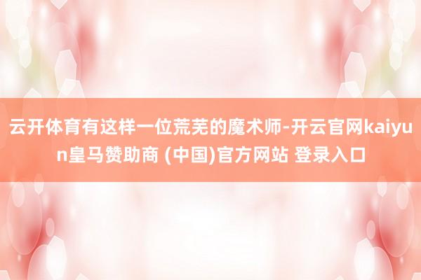 云开体育有这样一位荒芜的魔术师-开云官网kaiyun皇马赞助商 (中国)官方网站 登录入口