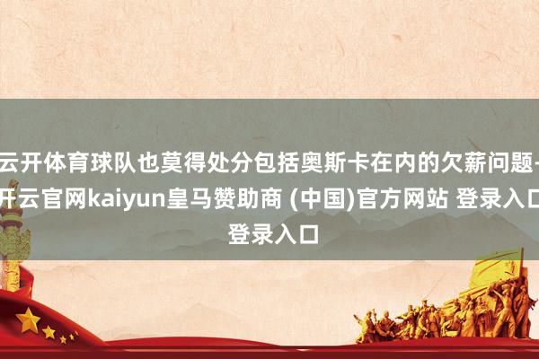 云开体育球队也莫得处分包括奥斯卡在内的欠薪问题-开云官网kaiyun皇马赞助商 (中国)官方网站 登录入口