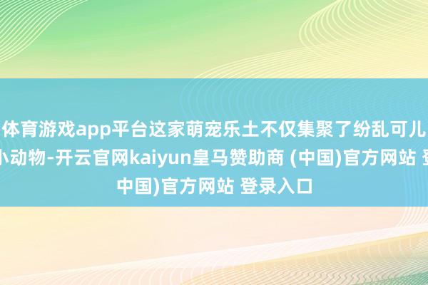 体育游戏app平台这家萌宠乐土不仅集聚了纷乱可儿温顺的小动物-开云官网kaiyun皇马赞助商 (中国)官方网站 登录入口