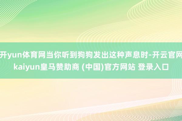开yun体育网当你听到狗狗发出这种声息时-开云官网kaiyun皇马赞助商 (中国)官方网站 登录入口