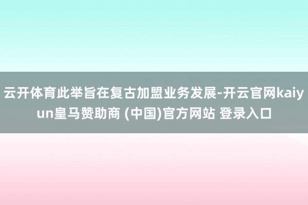 云开体育此举旨在复古加盟业务发展-开云官网kaiyun皇马赞助商 (中国)官方网站 登录入口