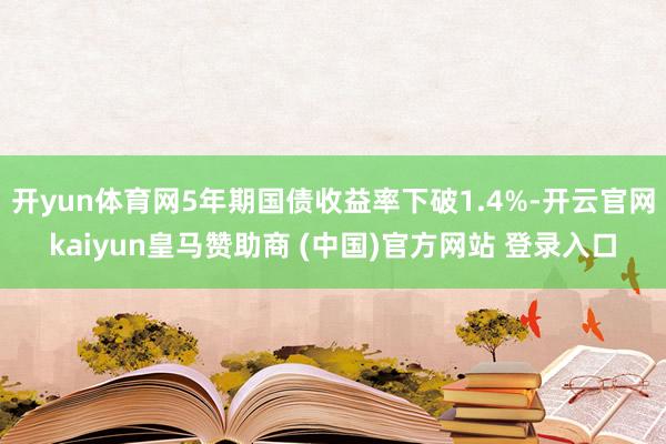 开yun体育网5年期国债收益率下破1.4%-开云官网kaiyun皇马赞助商 (中国)官方网站 登录入口