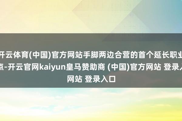 开云体育(中国)官方网站手脚两边合营的首个延长职业网点-开云官网kaiyun皇马赞助商 (中国)官方网站 登录入口