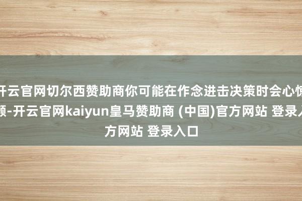 开云官网切尔西赞助商你可能在作念进击决策时会心惊胆颤-开云官网kaiyun皇马赞助商 (中国)官方网站 登录入口