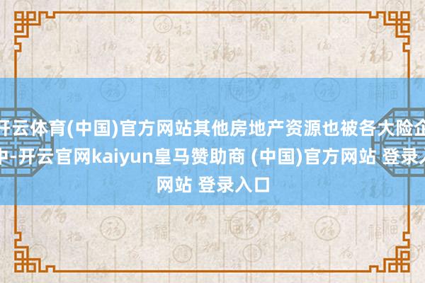 开云体育(中国)官方网站其他房地产资源也被各大险企相中-开云官网kaiyun皇马赞助商 (中国)官方网站 登录入口