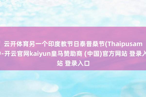 云开体育另一个印度教节日泰普桑节(Thaipusam)中-开云官网kaiyun皇马赞助商 (中国)官方网站 登录入口