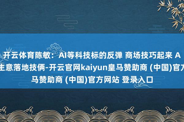 开云体育陈敏:AI等科技标的反弹 商场技巧起来 AI眼镜或是首个生意落地技俩-开云官网kaiyun皇马赞助商 (中国)官方网站 登录入口