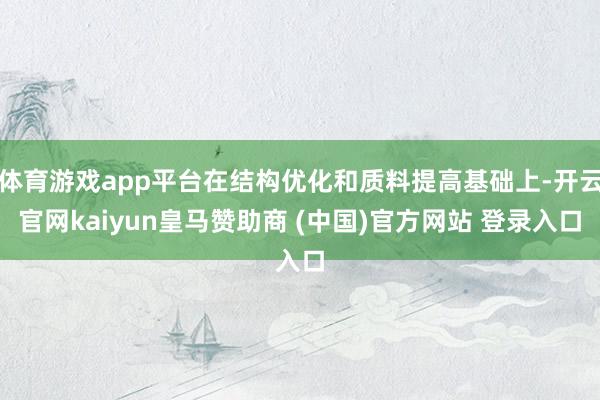 体育游戏app平台在结构优化和质料提高基础上-开云官网kaiyun皇马赞助商 (中国)官方网站 登录入口