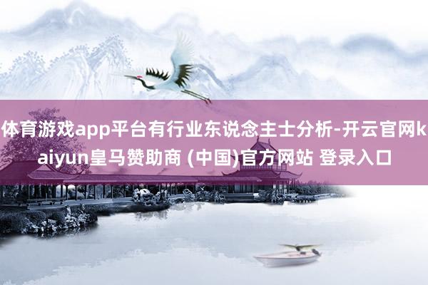体育游戏app平台有行业东说念主士分析-开云官网kaiyun皇马赞助商 (中国)官方网站 登录入口