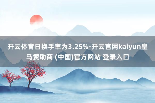 开云体育日换手率为3.25%-开云官网kaiyun皇马赞助商 (中国)官方网站 登录入口
