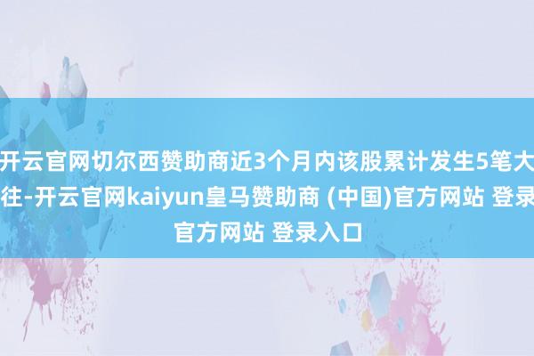 开云官网切尔西赞助商近3个月内该股累计发生5笔大量来往-开云官网kaiyun皇马赞助商 (中国)官方网站 登录入口