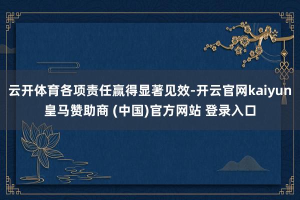 云开体育各项责任赢得显著见效-开云官网kaiyun皇马赞助商 (中国)官方网站 登录入口