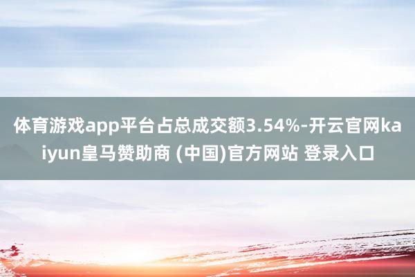 体育游戏app平台占总成交额3.54%-开云官网kaiyun皇马赞助商 (中国)官方网站 登录入口