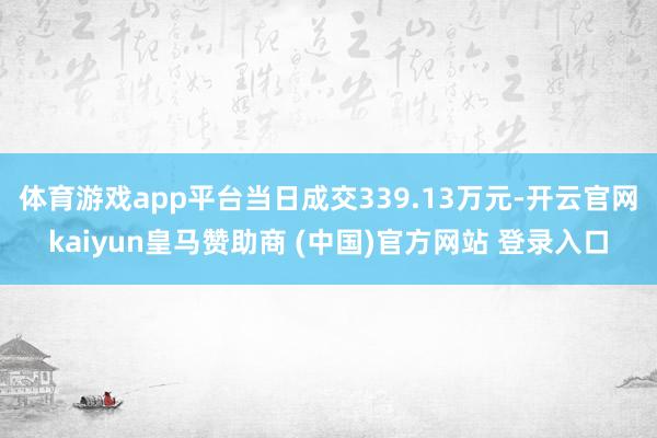 体育游戏app平台当日成交339.13万元-开云官网kaiyun皇马赞助商 (中国)官方网站 登录入口