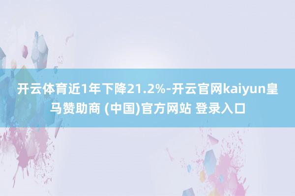 开云体育近1年下降21.2%-开云官网kaiyun皇马赞助商 (中国)官方网站 登录入口