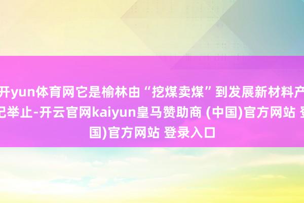 开yun体育网它是榆林由“挖煤卖煤”到发展新材料产业的标记举止-开云官网kaiyun皇马赞助商 (中国)官方网站 登录入口