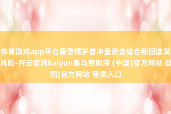 体育游戏app平台要警惕岁首冲量资金结合赎回激发的抛售风险-开云官网kaiyun皇马赞助商 (中国)官方网站 登录入口
