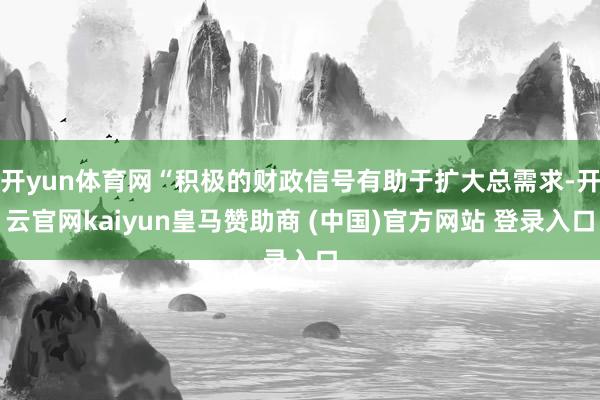 开yun体育网“积极的财政信号有助于扩大总需求-开云官网kaiyun皇马赞助商 (中国)官方网站 登录入口