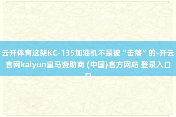 云开体育这架KC-135加油机不是被“击落”的-开云官网kaiyun皇马赞助商 (中国)官方网站 登录入口