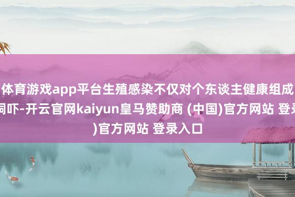 体育游戏app平台生殖感染不仅对个东谈主健康组成严重恫吓-开云官网kaiyun皇马赞助商 (中国)官方网站 登录入口