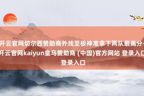 开云官网切尔西赞助商外线至极神准拿下两队最高分-开云官网kaiyun皇马赞助商 (中国)官方网站 登录入口