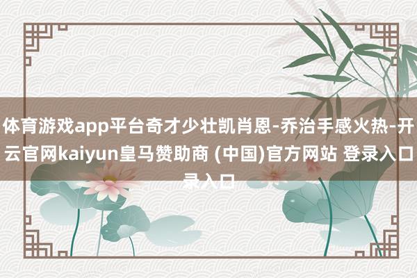 体育游戏app平台奇才少壮凯肖恩-乔治手感火热-开云官网kaiyun皇马赞助商 (中国)官方网站 登录入口