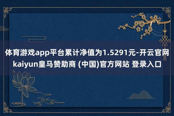 体育游戏app平台累计净值为1.5291元-开云官网kaiyun皇马赞助商 (中国)官方网站 登录入口