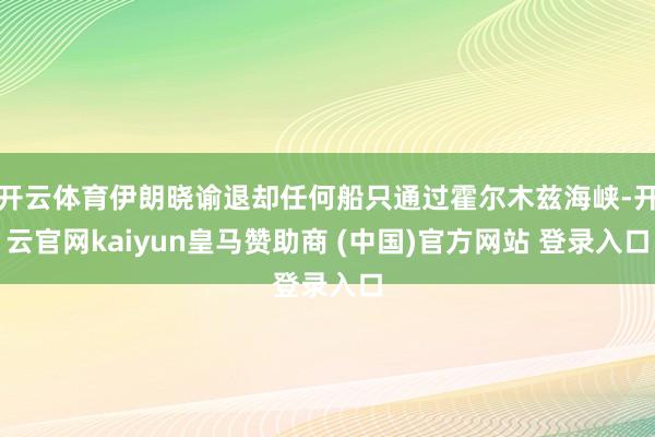 开云体育伊朗晓谕退却任何船只通过霍尔木兹海峡-开云官网kaiyun皇马赞助商 (中国)官方网站 登录入口