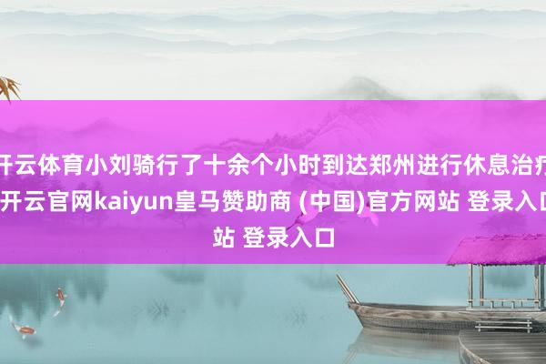 开云体育小刘骑行了十余个小时到达郑州进行休息治疗-开云官网kaiyun皇马赞助商 (中国)官方网站 登录入口