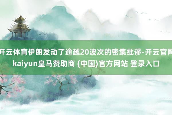 开云体育伊朗发动了逾越20波次的密集纰谬-开云官网kaiyun皇马赞助商 (中国)官方网站 登录入口