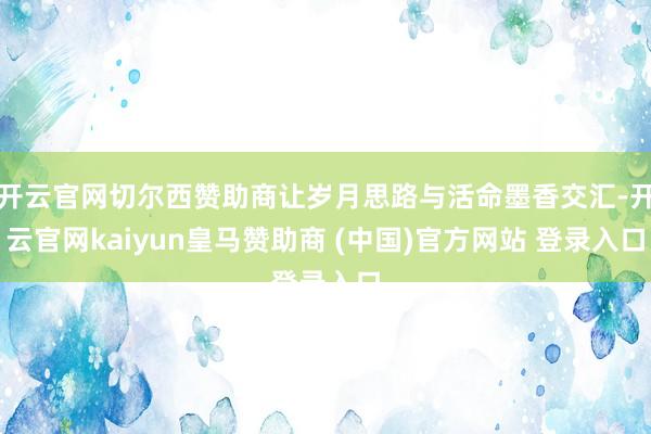 开云官网切尔西赞助商让岁月思路与活命墨香交汇-开云官网kaiyun皇马赞助商 (中国)官方网站 登录入口