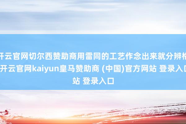 开云官网切尔西赞助商用雷同的工艺作念出来就分辨格-开云官网kaiyun皇马赞助商 (中国)官方网站 登录入口