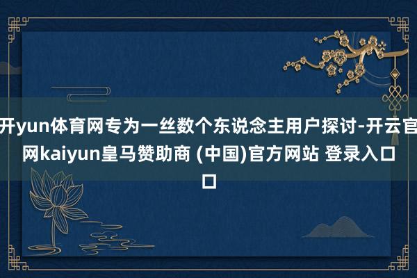 开yun体育网专为一丝数个东说念主用户探讨-开云官网kaiyun皇马赞助商 (中国)官方网站 登录入口