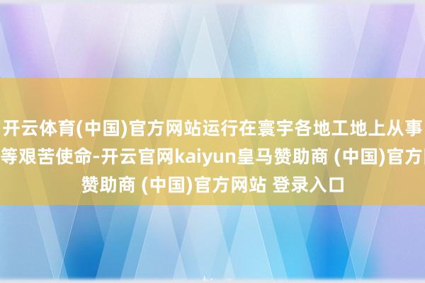 开云体育(中国)官方网站运行在寰宇各地工地上从事装插座、电焊等艰苦使命-开云官网kaiyun皇马赞助商 (中国)官方网站 登录入口