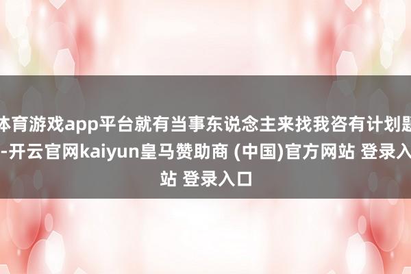 体育游戏app平台就有当事东说念主来找我咨有计划题了-开云官网kaiyun皇马赞助商 (中国)官方网站 登录入口