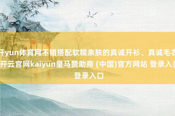开yun体育网不错搭配软糯亲肤的真诚开衫、真诚毛衣-开云官网kaiyun皇马赞助商 (中国)官方网站 登录入口